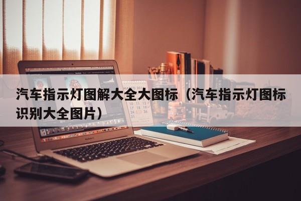 汽车指示灯图解大全大图标（汽车指示灯图标识别大全图片）