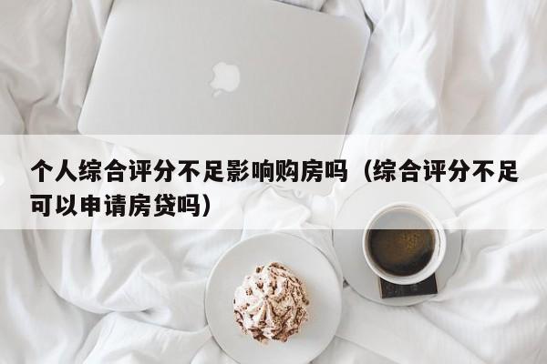 个人综合评分不足影响购房吗（综合评分不足可以申请房贷吗）