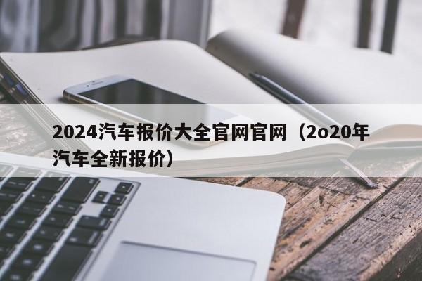 2024汽车报价大全官网官网（2o20年汽车全新报价）