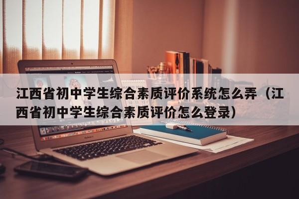 江西省初中学生综合素质评价系统怎么弄（江西省初中学生综合素质评价怎么登录）