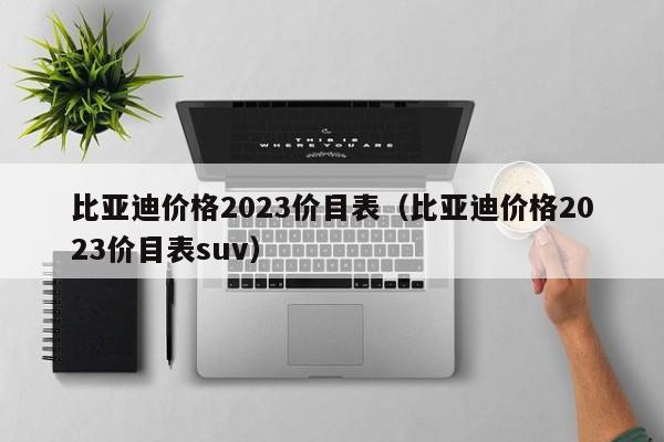 比亚迪价格2023价目表（比亚迪价格2023价目表suv）