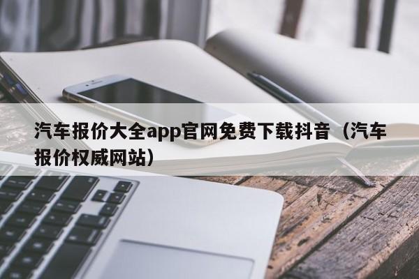 汽车报价大全app官网免费下载抖音（汽车报价权威网站）