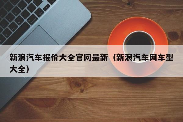 新浪汽车报价大全官网最新（新浪汽车网车型大全）