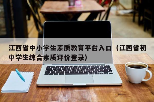 江西省中小学生素质教育平台入口（江西省初中学生综合素质评价登录）