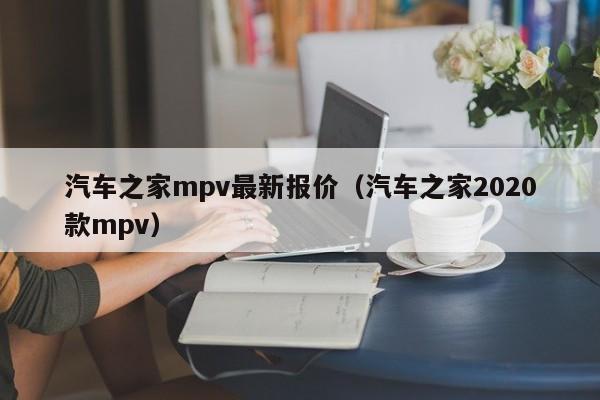 汽车之家mpv最新报价（汽车之家2020款mpv）