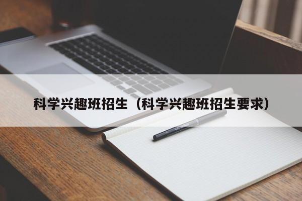 科学兴趣班招生（科学兴趣班招生要求）