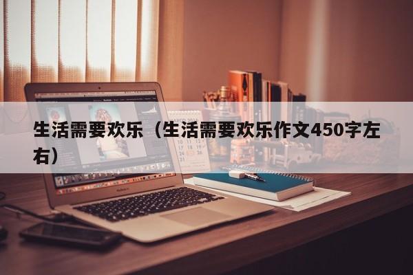 生活需要欢乐（生活需要欢乐作文450字左右）