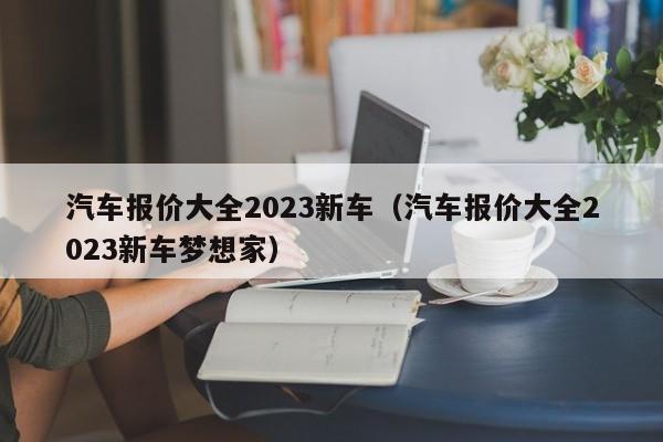 汽车报价大全2023新车（汽车报价大全2023新车梦想家）