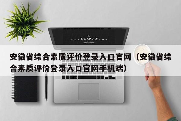 安徽省综合素质评价登录入口官网（安徽省综合素质评价登录入口官网手机端）