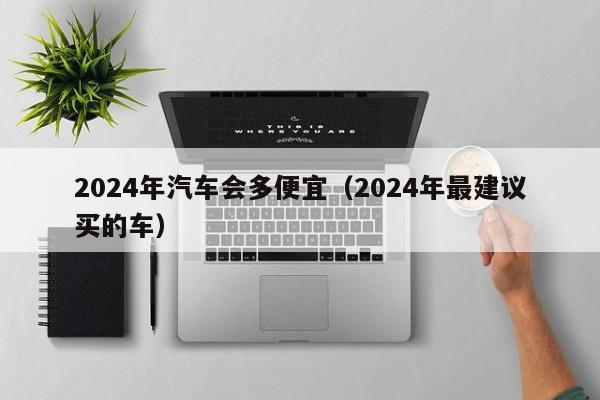 2024年汽车会多便宜（2024年最建议买的车）