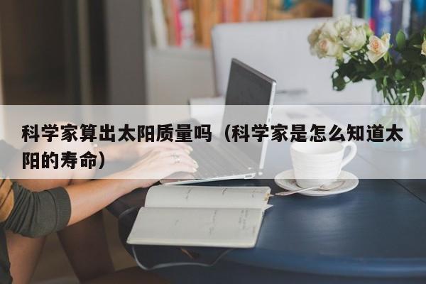 科学家算出太阳质量吗（科学家是怎么知道太阳的寿命）