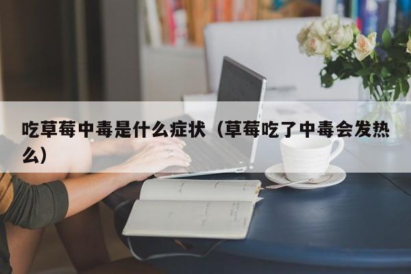 吃草莓中毒是什么症状（草莓吃了中毒会发热么）