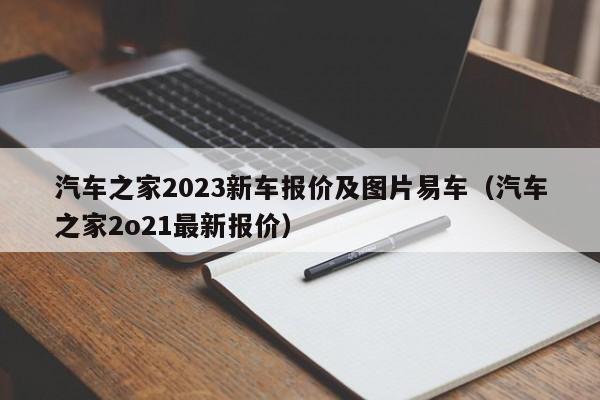 汽车之家2023新车报价及图片易车（汽车之家2o21最新报价）