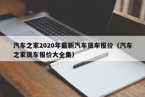 汽车之家2020年最新汽车货车报价（汽车之家货车报价大全集）