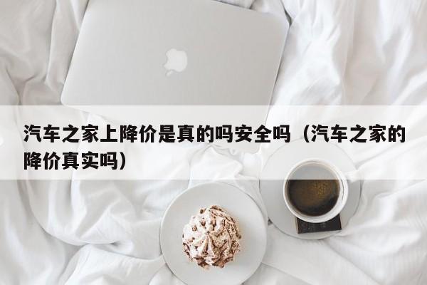 汽车之家上降价是真的吗安全吗（汽车之家的降价真实吗）