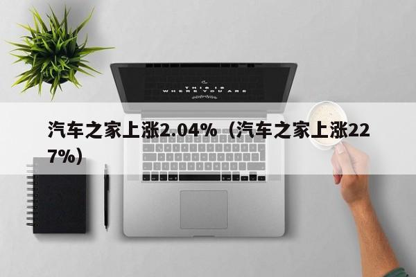 汽车之家上涨2.04%（汽车之家上涨227%）