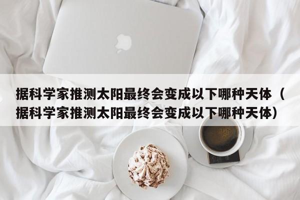 据科学家推测太阳最终会变成以下哪种天体（据科学家推测太阳最终会变成以下哪种天体）