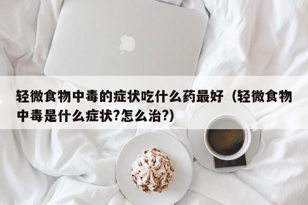 轻微食物中毒的症状吃什么药最好（轻微食物中毒是什么症状?怎么治?）