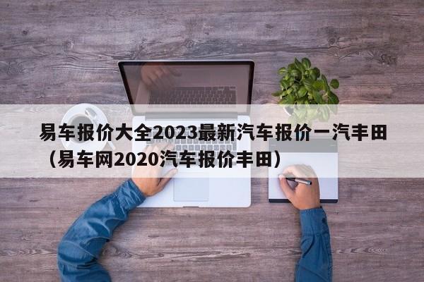 易车报价大全2023最新汽车报价一汽丰田（易车网2020汽车报价丰田）