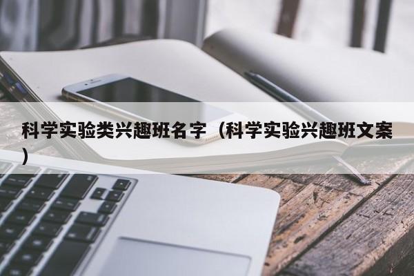 科学实验类兴趣班名字（科学实验兴趣班文案）