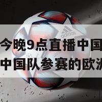 欧洲杯今晚9点直播中国(今晚9点直播中国队参赛的欧洲杯)