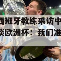 欧洲杯西班牙教练采访中国(西班牙教练谈欧洲杯：我们准备好了！)