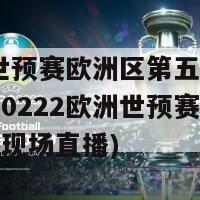 2022世预赛欧洲区第五轮比赛直播(20222欧洲世预赛第五轮比赛现场直播)