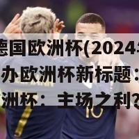 2024德国欧洲杯(2024年德国主办欧洲杯新标题：2024德国欧洲杯：主场之利？)