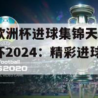 2024欧洲杯进球集锦天下足球(欧洲杯2024：精彩进球集锦！)