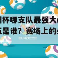 这次欧洲杯哪支队最强大(欧洲杯最强队伍是谁？赛场上的必看神话。)