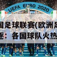 欧洲各国足球联赛(欧洲足球联赛激烈角逐：各国球队火热对决！)