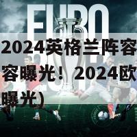 欧洲杯2024英格兰阵容表(英格兰阵容曝光！2024欧洲杯最新名单曝光)